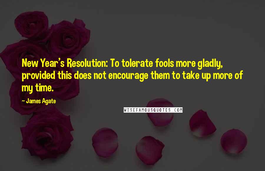 James Agate Quotes: New Year's Resolution: To tolerate fools more gladly, provided this does not encourage them to take up more of my time.