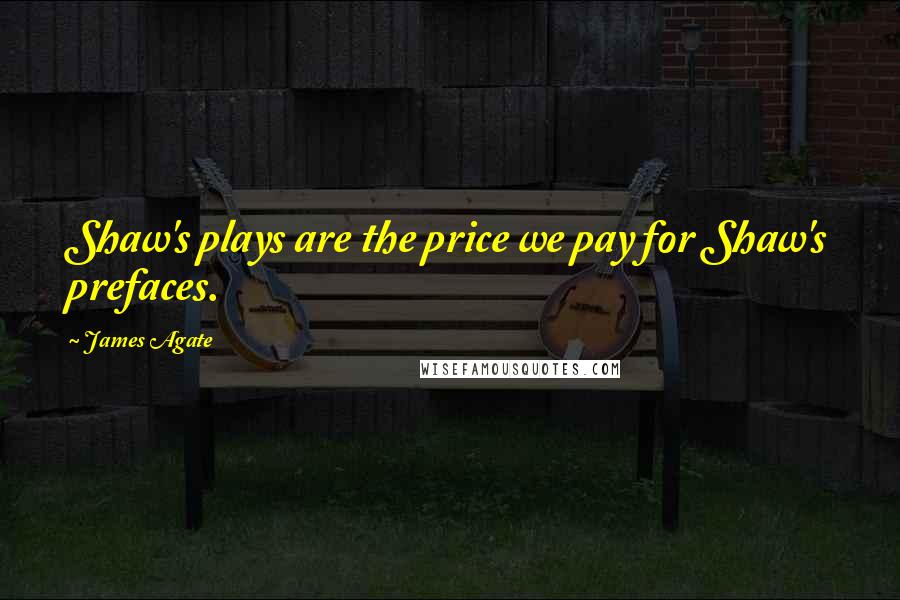 James Agate Quotes: Shaw's plays are the price we pay for Shaw's prefaces.