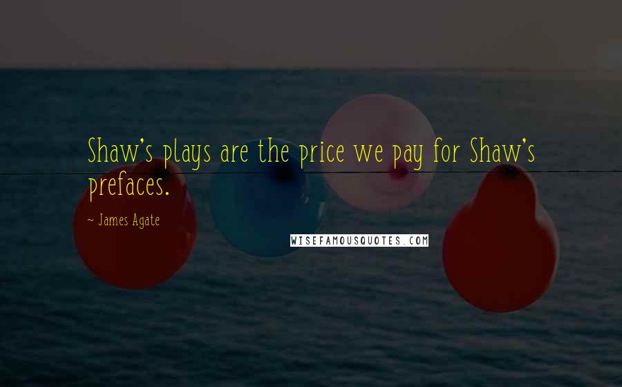 James Agate Quotes: Shaw's plays are the price we pay for Shaw's prefaces.