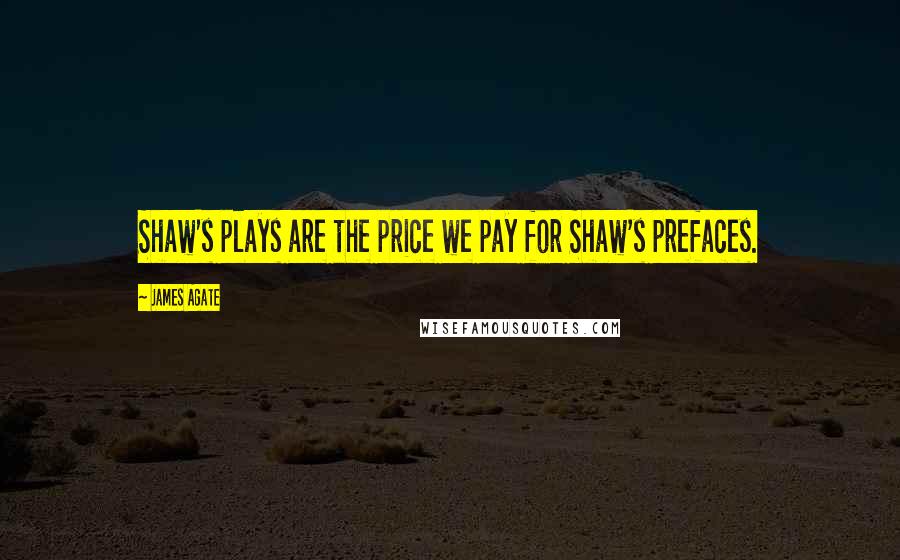 James Agate Quotes: Shaw's plays are the price we pay for Shaw's prefaces.