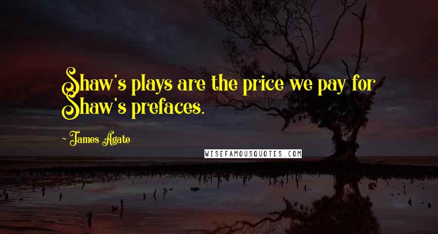 James Agate Quotes: Shaw's plays are the price we pay for Shaw's prefaces.