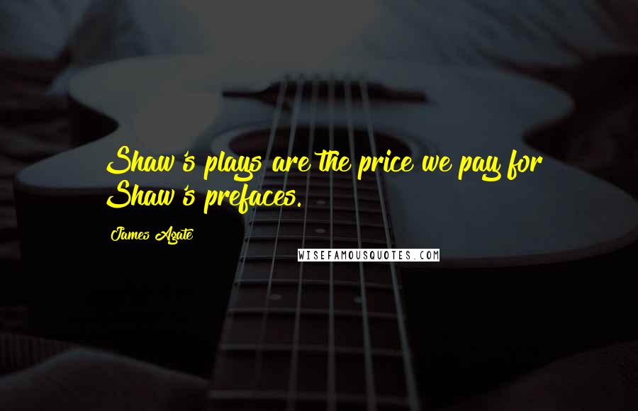 James Agate Quotes: Shaw's plays are the price we pay for Shaw's prefaces.