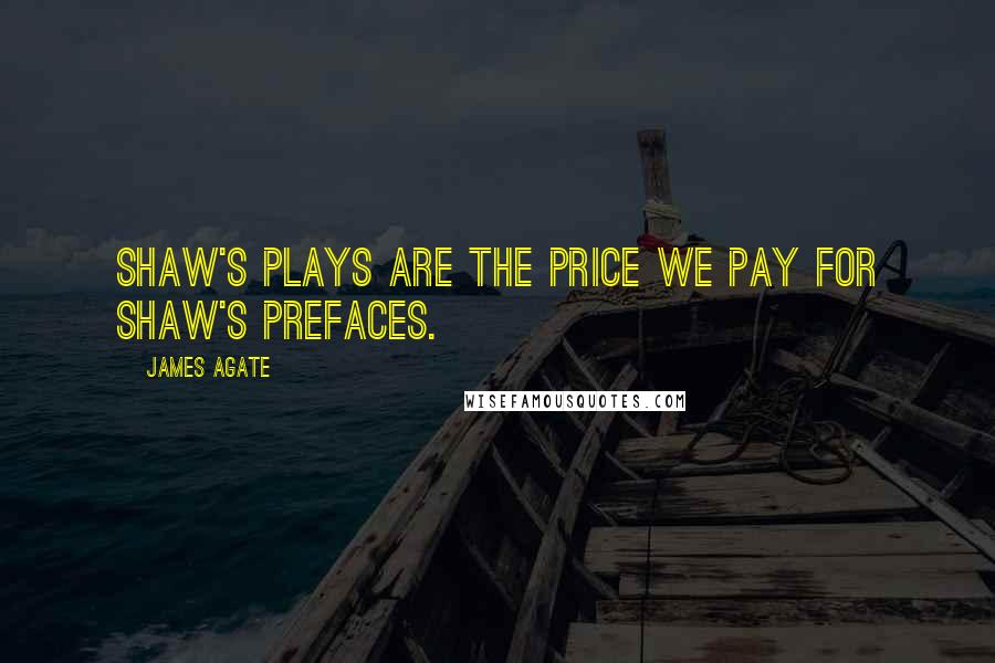 James Agate Quotes: Shaw's plays are the price we pay for Shaw's prefaces.