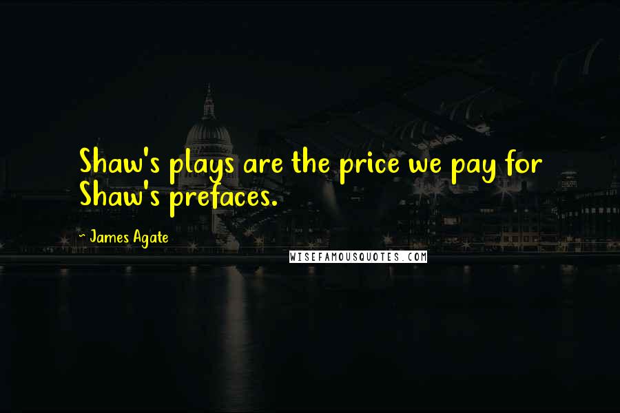 James Agate Quotes: Shaw's plays are the price we pay for Shaw's prefaces.