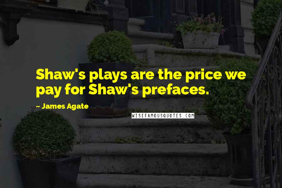 James Agate Quotes: Shaw's plays are the price we pay for Shaw's prefaces.