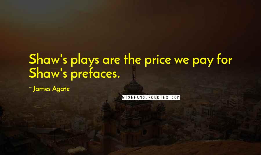 James Agate Quotes: Shaw's plays are the price we pay for Shaw's prefaces.