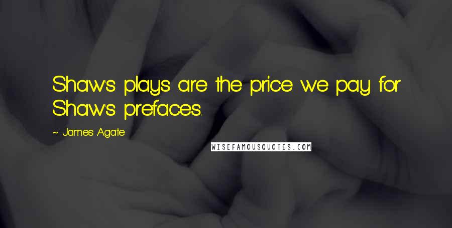 James Agate Quotes: Shaw's plays are the price we pay for Shaw's prefaces.