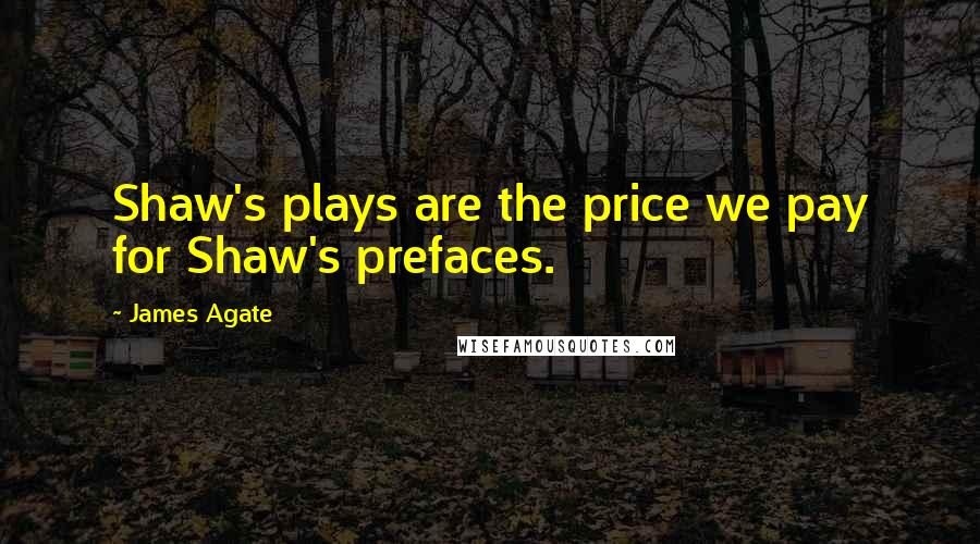 James Agate Quotes: Shaw's plays are the price we pay for Shaw's prefaces.