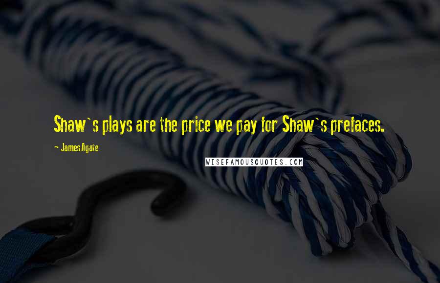 James Agate Quotes: Shaw's plays are the price we pay for Shaw's prefaces.