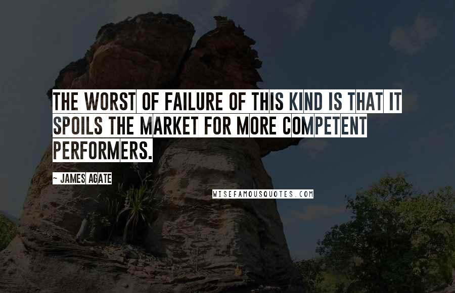 James Agate Quotes: The worst of failure of this kind is that it spoils the market for more competent performers.