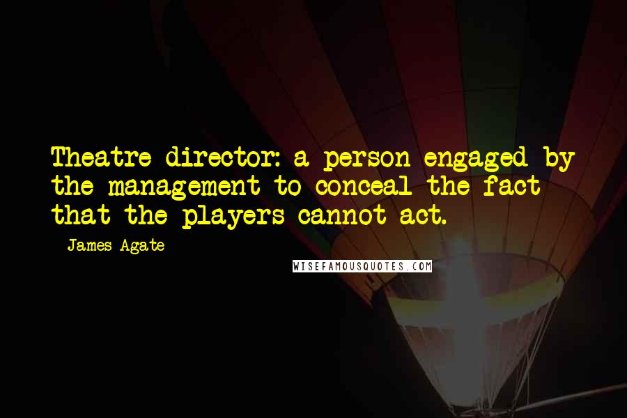 James Agate Quotes: Theatre director: a person engaged by the management to conceal the fact that the players cannot act.