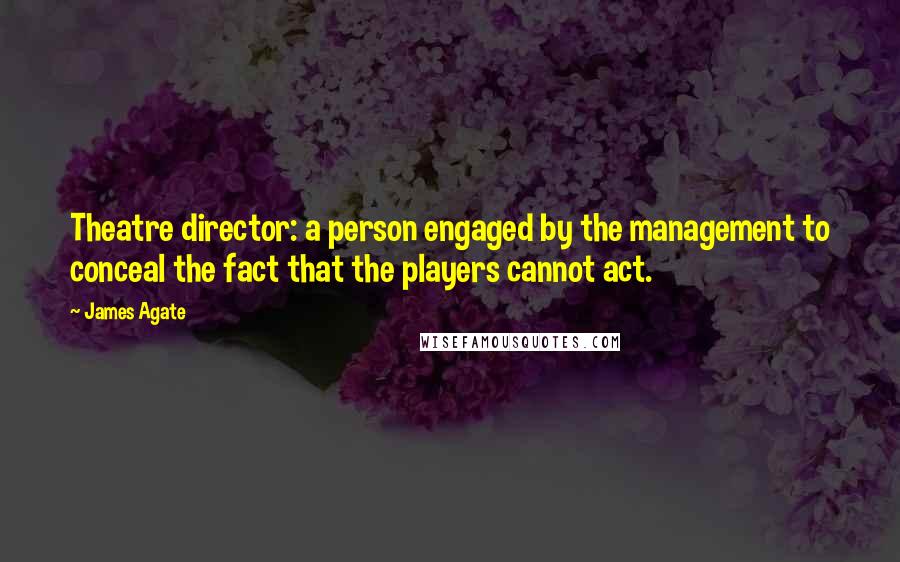 James Agate Quotes: Theatre director: a person engaged by the management to conceal the fact that the players cannot act.
