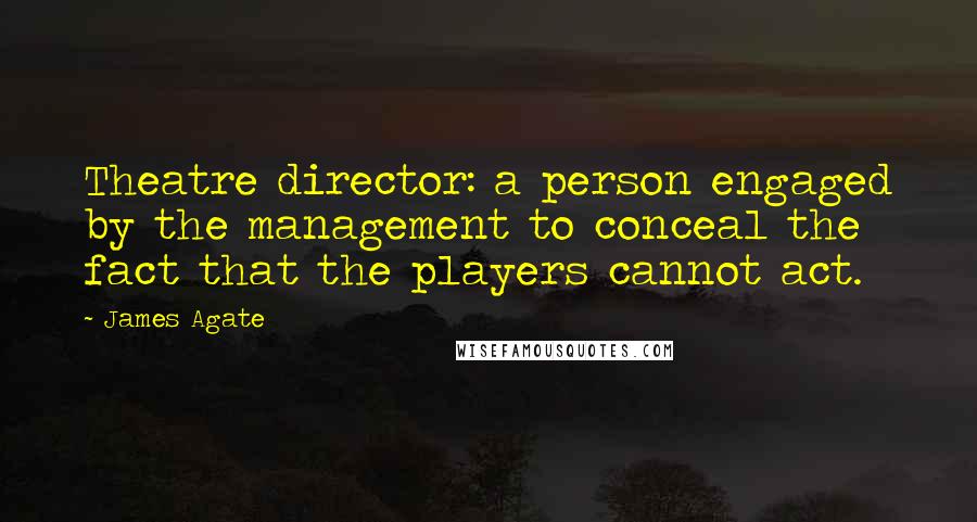 James Agate Quotes: Theatre director: a person engaged by the management to conceal the fact that the players cannot act.