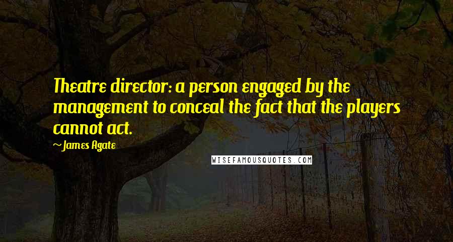 James Agate Quotes: Theatre director: a person engaged by the management to conceal the fact that the players cannot act.