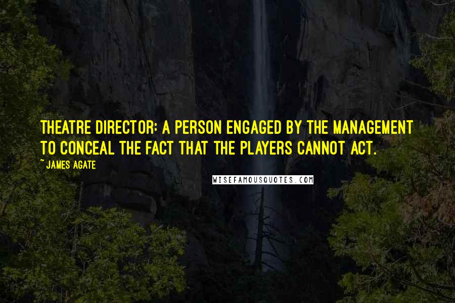 James Agate Quotes: Theatre director: a person engaged by the management to conceal the fact that the players cannot act.