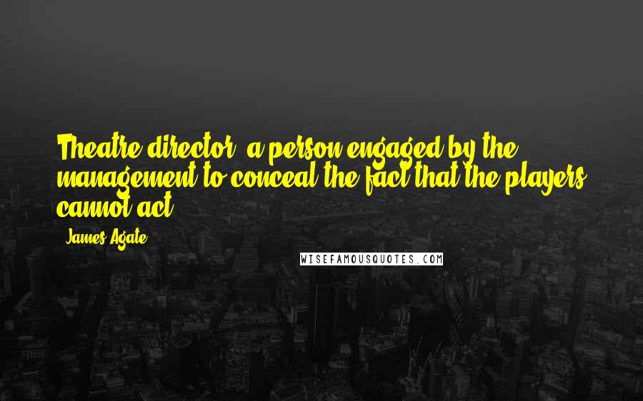 James Agate Quotes: Theatre director: a person engaged by the management to conceal the fact that the players cannot act.