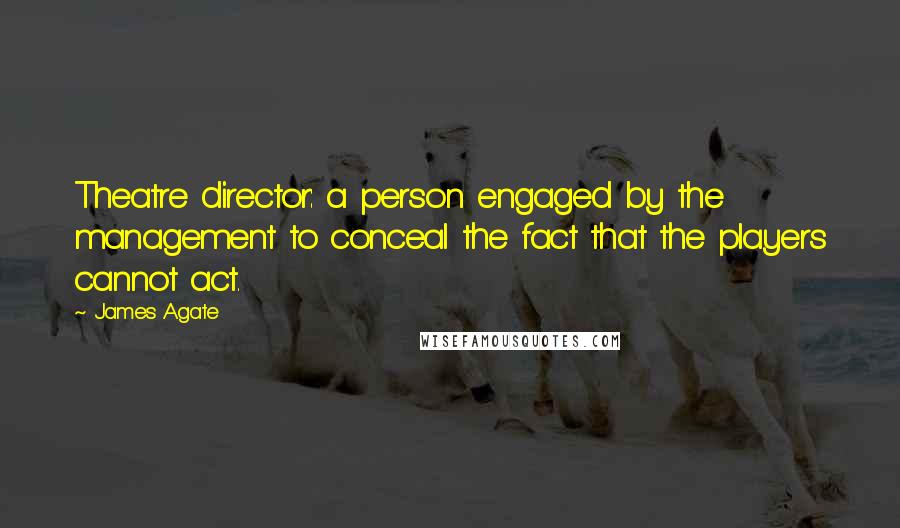 James Agate Quotes: Theatre director: a person engaged by the management to conceal the fact that the players cannot act.