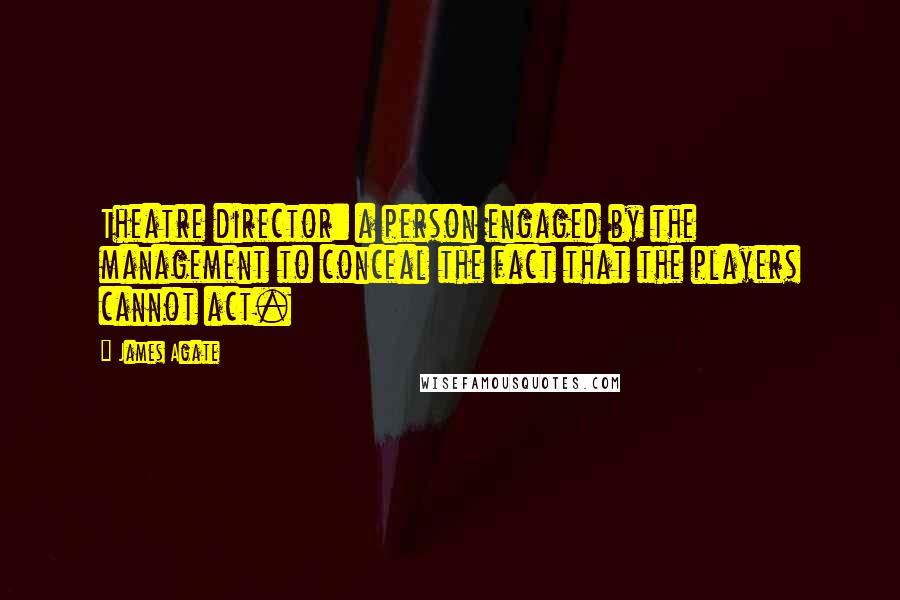 James Agate Quotes: Theatre director: a person engaged by the management to conceal the fact that the players cannot act.