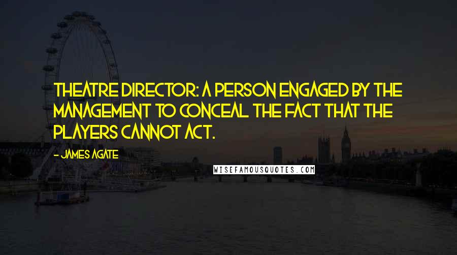 James Agate Quotes: Theatre director: a person engaged by the management to conceal the fact that the players cannot act.