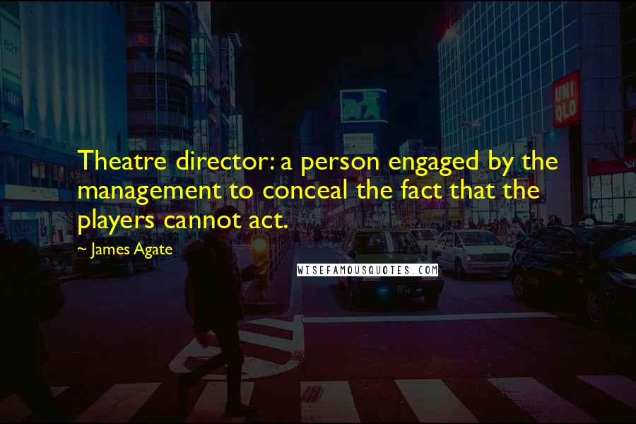 James Agate Quotes: Theatre director: a person engaged by the management to conceal the fact that the players cannot act.