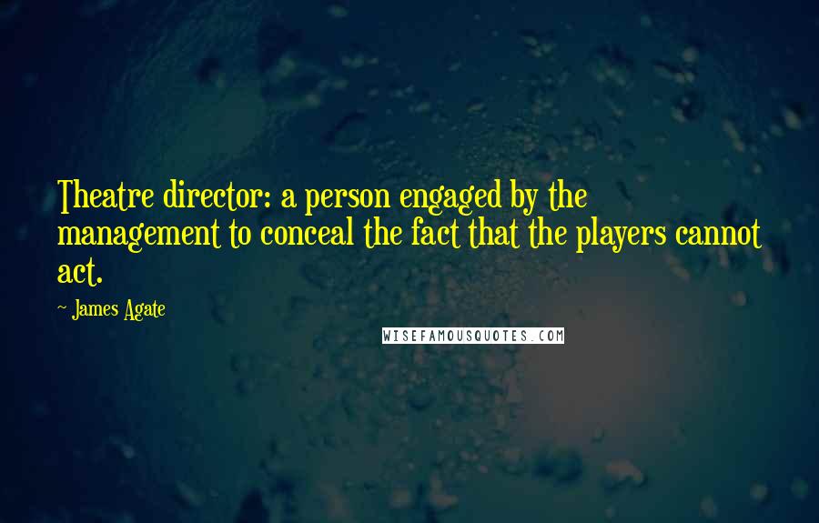 James Agate Quotes: Theatre director: a person engaged by the management to conceal the fact that the players cannot act.