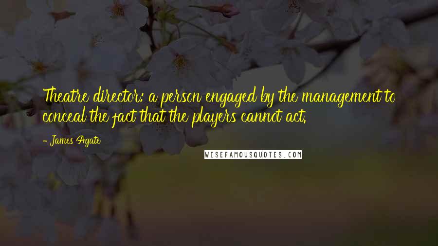 James Agate Quotes: Theatre director: a person engaged by the management to conceal the fact that the players cannot act.