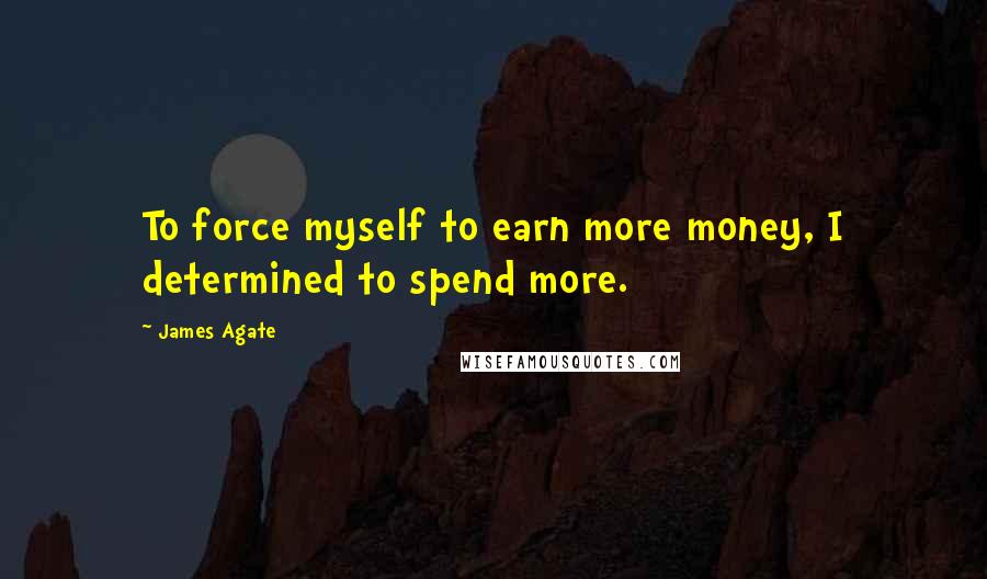 James Agate Quotes: To force myself to earn more money, I determined to spend more.