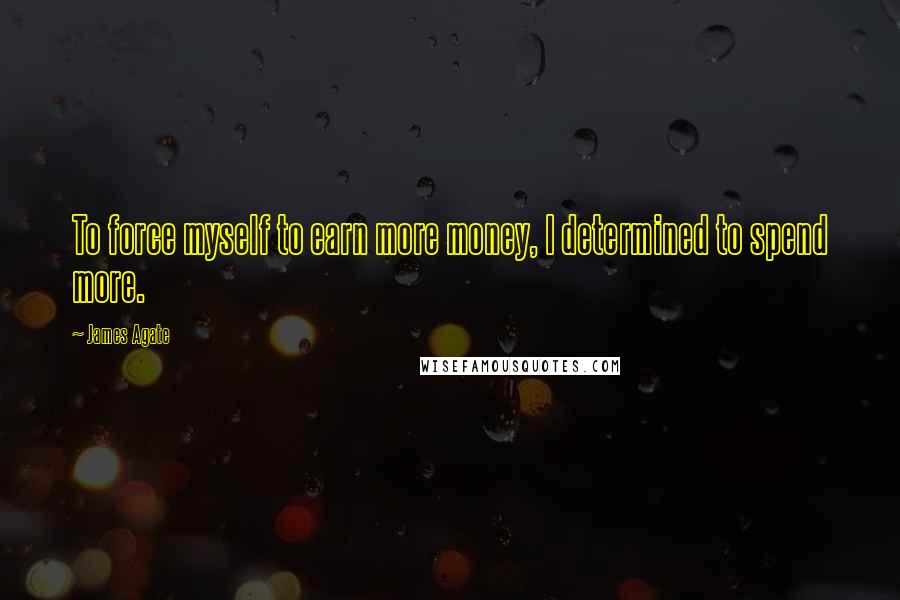 James Agate Quotes: To force myself to earn more money, I determined to spend more.