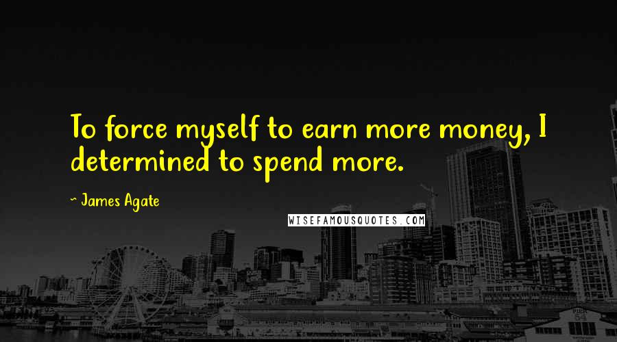 James Agate Quotes: To force myself to earn more money, I determined to spend more.