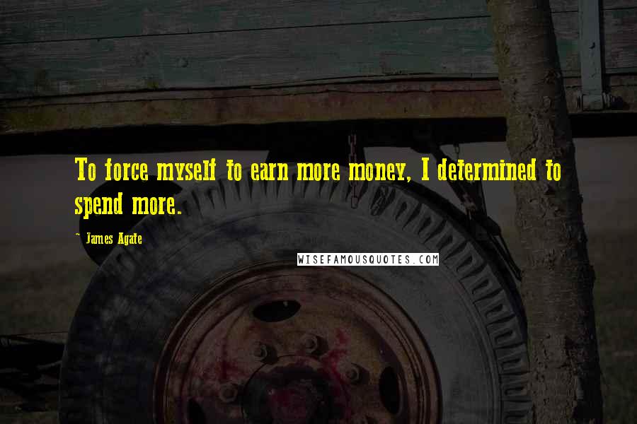 James Agate Quotes: To force myself to earn more money, I determined to spend more.