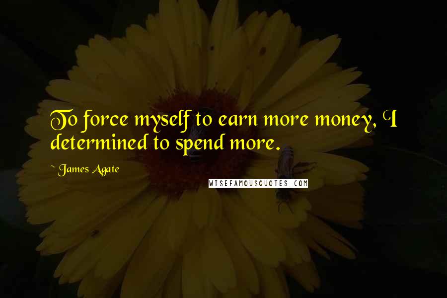 James Agate Quotes: To force myself to earn more money, I determined to spend more.