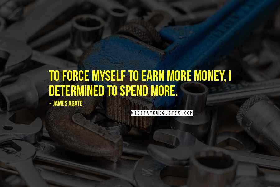 James Agate Quotes: To force myself to earn more money, I determined to spend more.