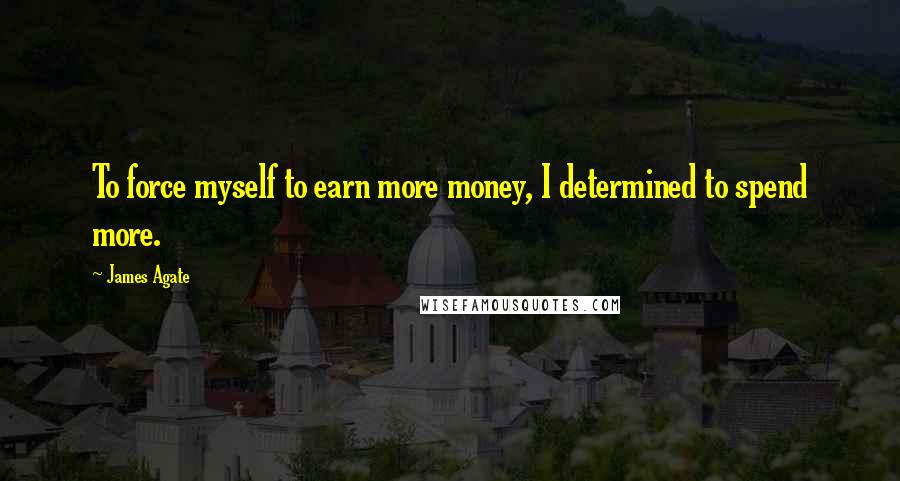 James Agate Quotes: To force myself to earn more money, I determined to spend more.