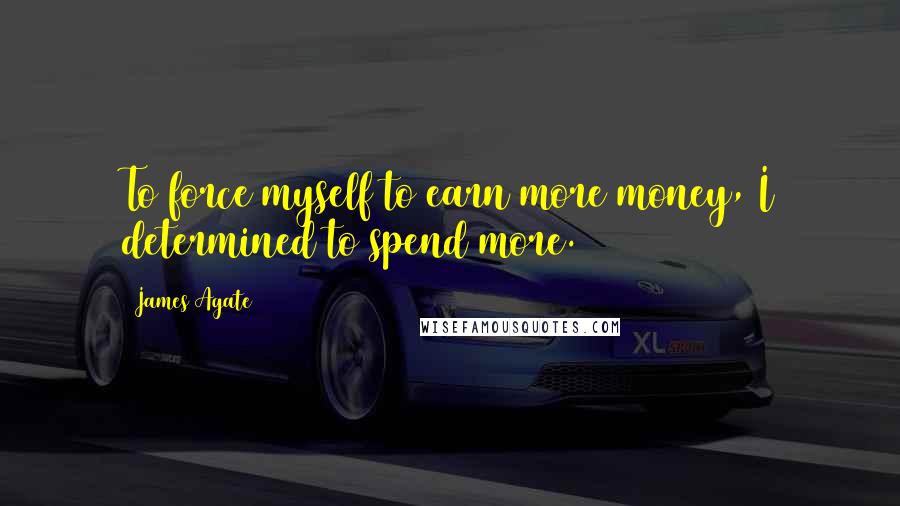 James Agate Quotes: To force myself to earn more money, I determined to spend more.