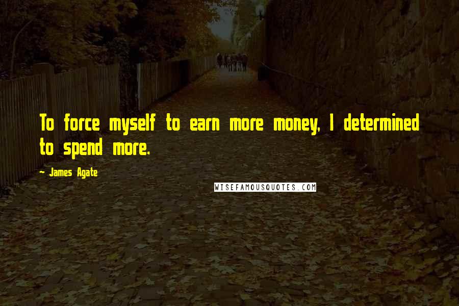 James Agate Quotes: To force myself to earn more money, I determined to spend more.