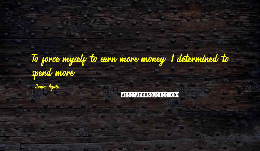 James Agate Quotes: To force myself to earn more money, I determined to spend more.