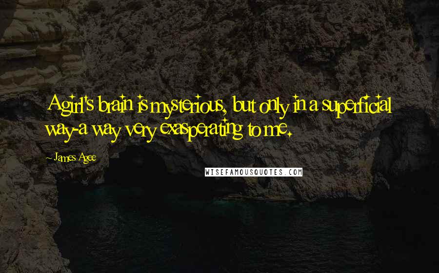 James Agee Quotes: A girl's brain is mysterious, but only in a superficial way-a way very exasperating to me.