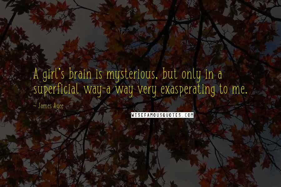 James Agee Quotes: A girl's brain is mysterious, but only in a superficial way-a way very exasperating to me.