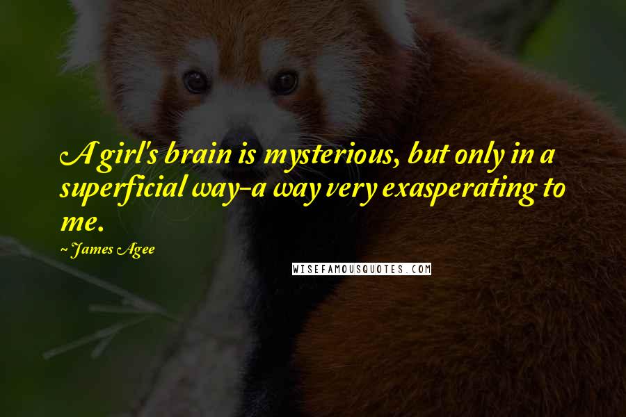 James Agee Quotes: A girl's brain is mysterious, but only in a superficial way-a way very exasperating to me.