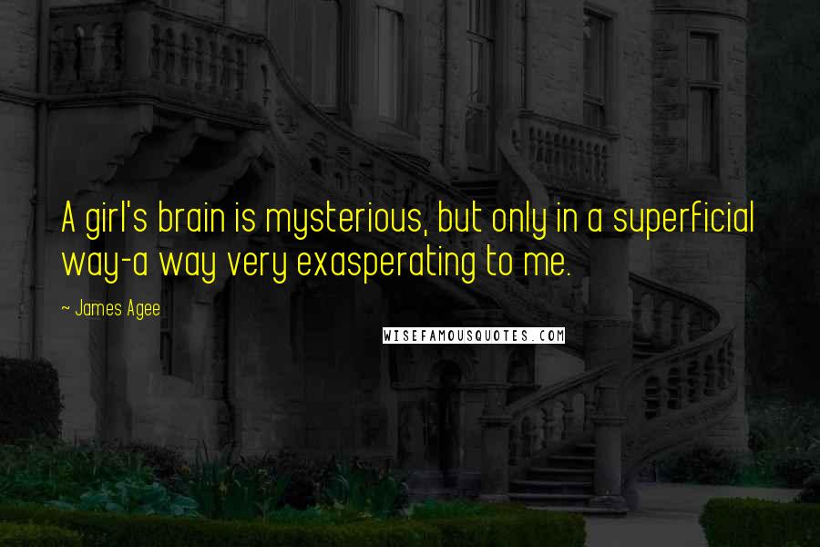 James Agee Quotes: A girl's brain is mysterious, but only in a superficial way-a way very exasperating to me.