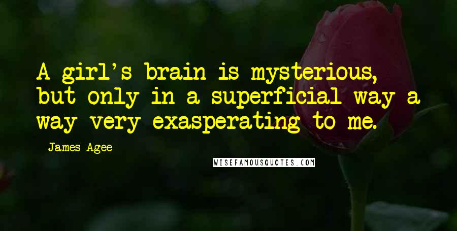 James Agee Quotes: A girl's brain is mysterious, but only in a superficial way-a way very exasperating to me.