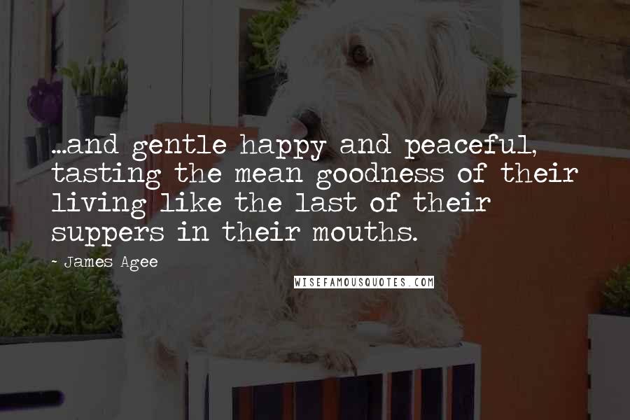 James Agee Quotes: ...and gentle happy and peaceful, tasting the mean goodness of their living like the last of their suppers in their mouths.