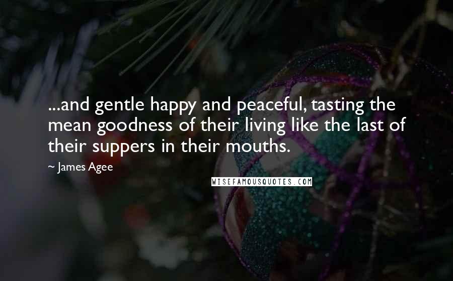 James Agee Quotes: ...and gentle happy and peaceful, tasting the mean goodness of their living like the last of their suppers in their mouths.