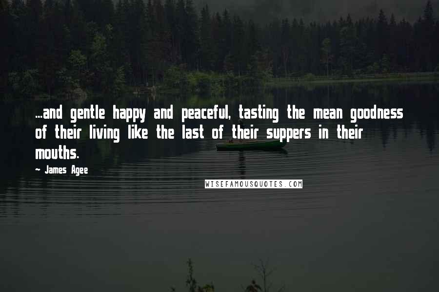 James Agee Quotes: ...and gentle happy and peaceful, tasting the mean goodness of their living like the last of their suppers in their mouths.