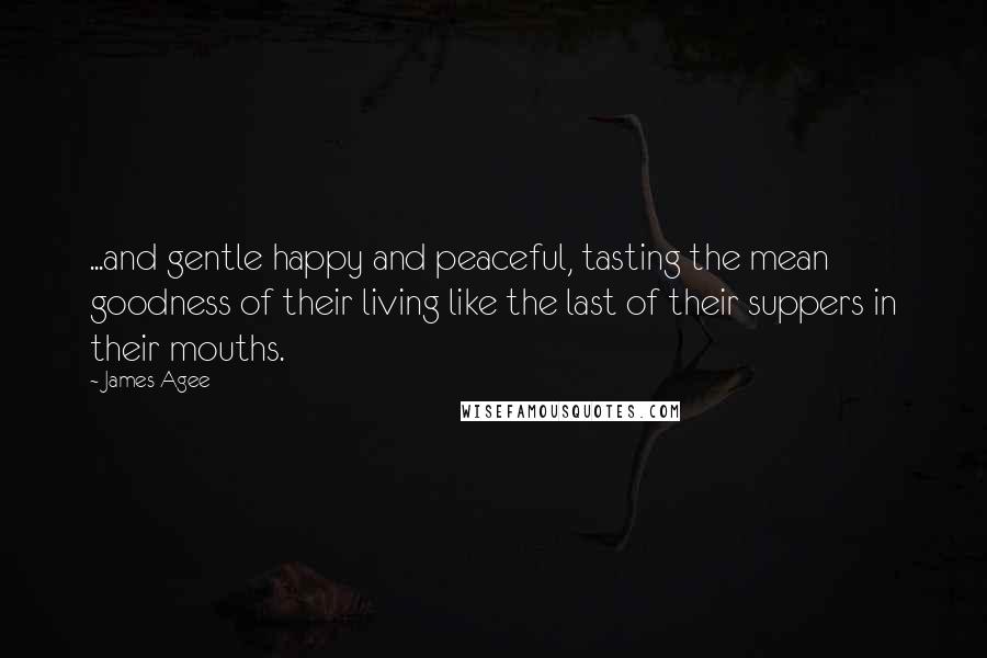 James Agee Quotes: ...and gentle happy and peaceful, tasting the mean goodness of their living like the last of their suppers in their mouths.