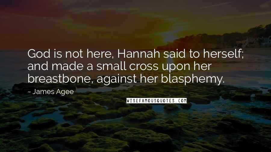 James Agee Quotes: God is not here, Hannah said to herself; and made a small cross upon her breastbone, against her blasphemy.