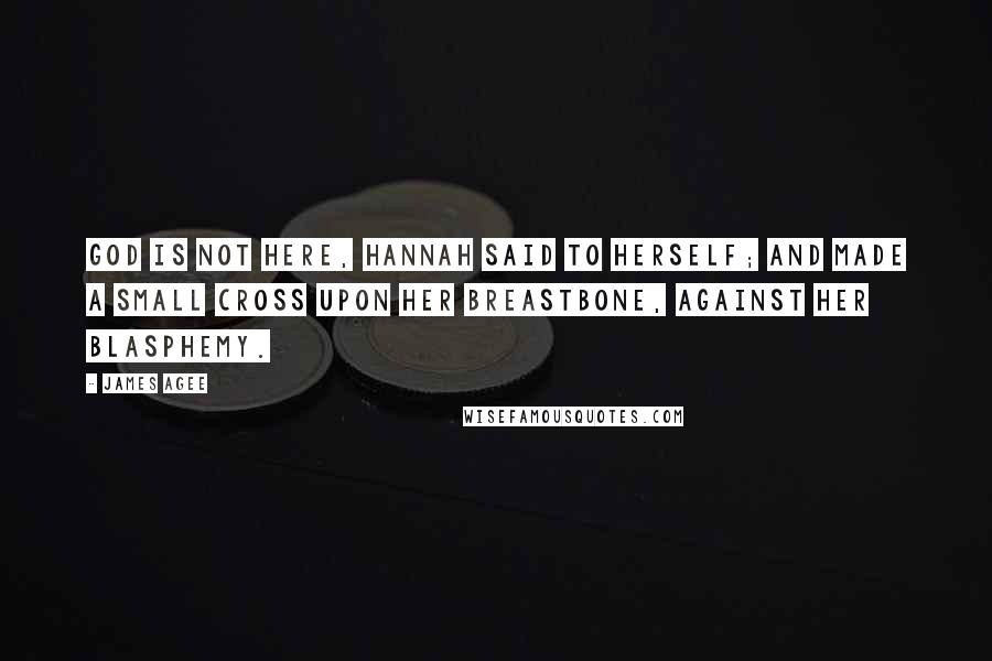 James Agee Quotes: God is not here, Hannah said to herself; and made a small cross upon her breastbone, against her blasphemy.