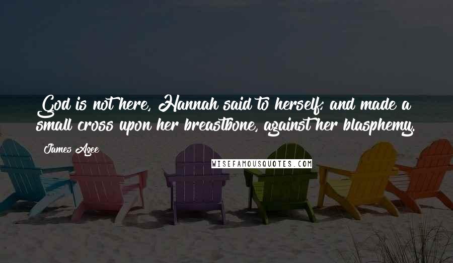 James Agee Quotes: God is not here, Hannah said to herself; and made a small cross upon her breastbone, against her blasphemy.