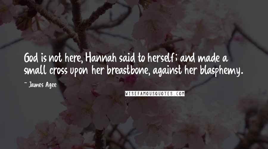 James Agee Quotes: God is not here, Hannah said to herself; and made a small cross upon her breastbone, against her blasphemy.