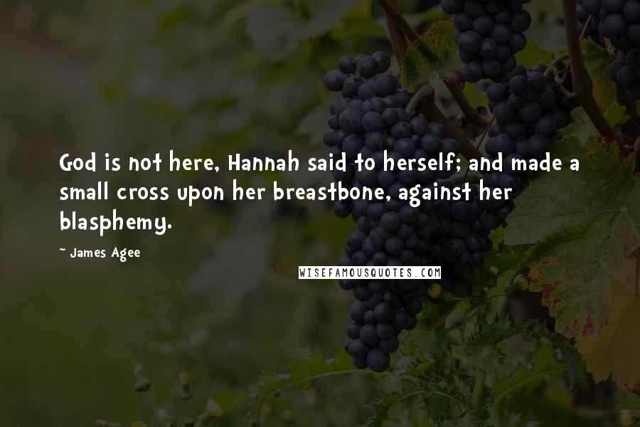 James Agee Quotes: God is not here, Hannah said to herself; and made a small cross upon her breastbone, against her blasphemy.